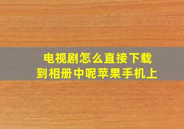 电视剧怎么直接下载到相册中呢苹果手机上