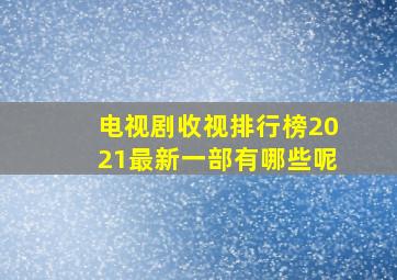 电视剧收视排行榜2021最新一部有哪些呢