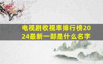 电视剧收视率排行榜2024最新一部是什么名字