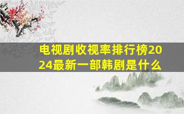 电视剧收视率排行榜2024最新一部韩剧是什么