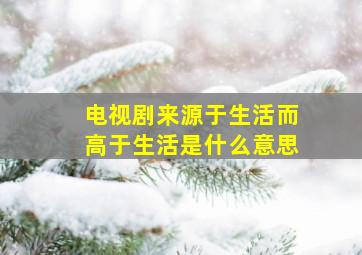 电视剧来源于生活而高于生活是什么意思