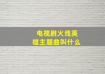 电视剧火线英雄主题曲叫什么