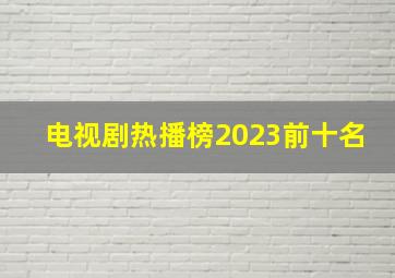 电视剧热播榜2023前十名