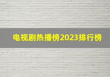 电视剧热播榜2023排行榜