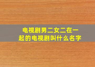 电视剧男二女二在一起的电视剧叫什么名字