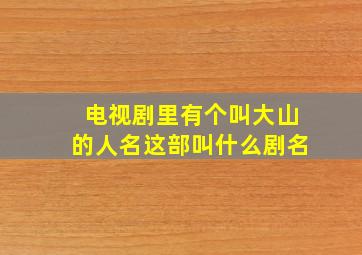 电视剧里有个叫大山的人名这部叫什么剧名