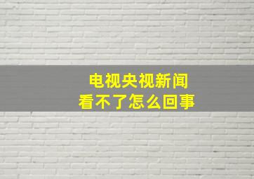 电视央视新闻看不了怎么回事