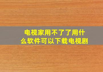 电视家用不了了用什么软件可以下载电视剧