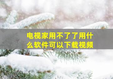 电视家用不了了用什么软件可以下载视频