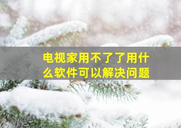 电视家用不了了用什么软件可以解决问题