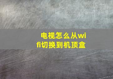 电视怎么从wifi切换到机顶盒