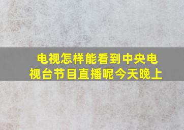 电视怎样能看到中央电视台节目直播呢今天晚上