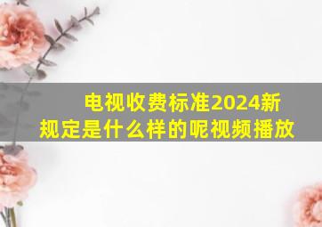 电视收费标准2024新规定是什么样的呢视频播放