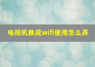 电视机换成wifi使用怎么弄