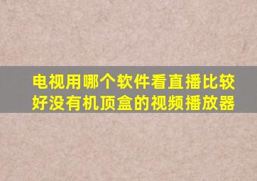 电视用哪个软件看直播比较好没有机顶盒的视频播放器