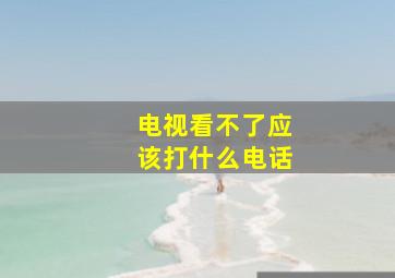 电视看不了应该打什么电话