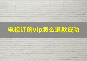 电视订的vip怎么退款成功