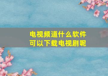 电视频道什么软件可以下载电视剧呢