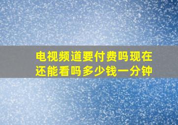 电视频道要付费吗现在还能看吗多少钱一分钟