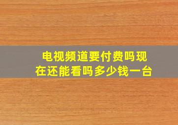 电视频道要付费吗现在还能看吗多少钱一台