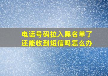 电话号码拉入黑名单了还能收到短信吗怎么办