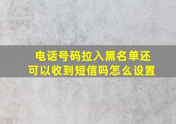 电话号码拉入黑名单还可以收到短信吗怎么设置