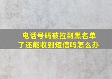 电话号码被拉到黑名单了还能收到短信吗怎么办