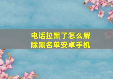 电话拉黑了怎么解除黑名单安卓手机