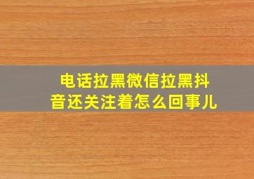 电话拉黑微信拉黑抖音还关注着怎么回事儿