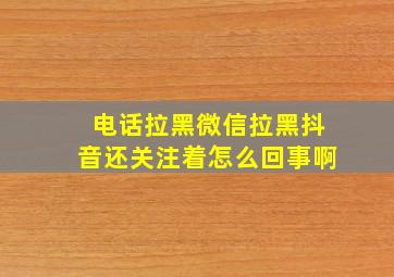 电话拉黑微信拉黑抖音还关注着怎么回事啊