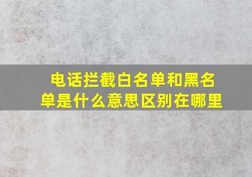 电话拦截白名单和黑名单是什么意思区别在哪里