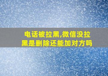 电话被拉黑,微信没拉黑是删除还能加对方吗