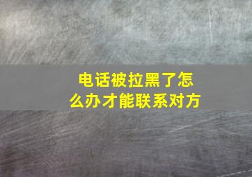 电话被拉黑了怎么办才能联系对方