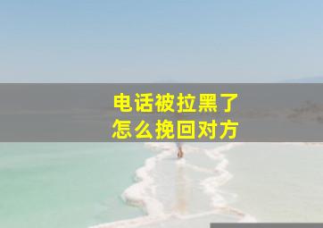 电话被拉黑了怎么挽回对方