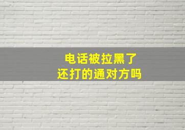 电话被拉黑了还打的通对方吗