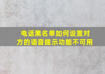 电话黑名单如何设置对方的语音提示功能不可用