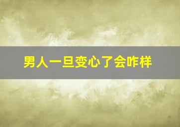 男人一旦变心了会咋样