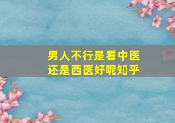 男人不行是看中医还是西医好呢知乎