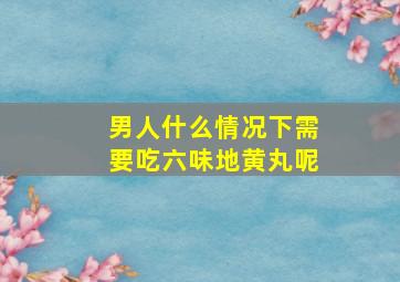 男人什么情况下需要吃六味地黄丸呢