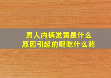 男人内裤发黄是什么原因引起的呢吃什么药