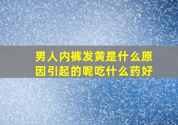 男人内裤发黄是什么原因引起的呢吃什么药好