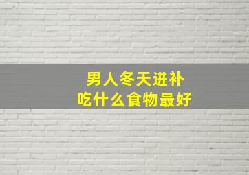 男人冬天进补吃什么食物最好