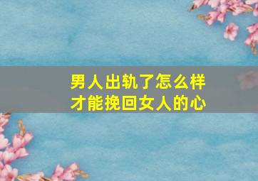 男人出轨了怎么样才能挽回女人的心