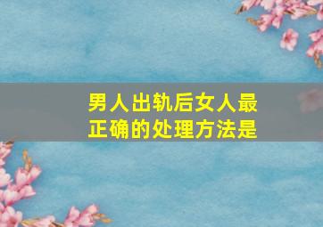 男人出轨后女人最正确的处理方法是