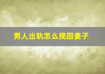 男人出轨怎么挽回妻子