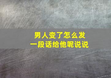 男人变了怎么发一段话给他呢说说