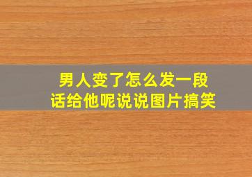 男人变了怎么发一段话给他呢说说图片搞笑