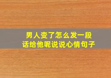 男人变了怎么发一段话给他呢说说心情句子