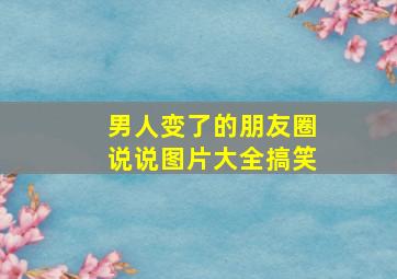 男人变了的朋友圈说说图片大全搞笑