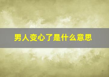 男人变心了是什么意思